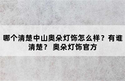 哪个清楚中山奥朵灯饰怎么样？有谁清楚？ 奥朵灯饰官方